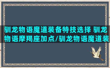 驯龙物语魔道装备特技选择 驯龙物语摩羯座加点/驯龙物语魔道装备特技选择 驯龙物语摩羯座加点-我的网站